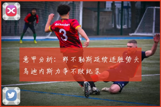 意甲分析：那不勒斯延续连胜势头乌迪内斯力争不败纪录