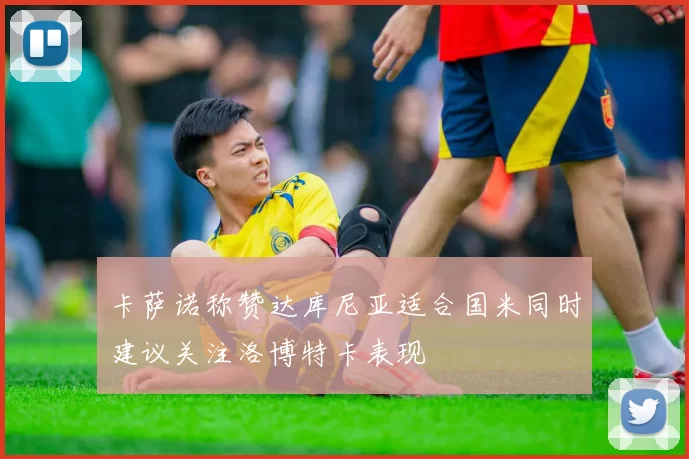 卡萨诺称赞达库尼亚适合国米同时建议关注洛博特卡表现