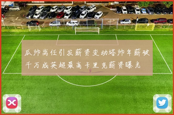 瓜帅离任引发薪资变动塔帅年薪破千万成英超最高卡里克薪资曝光