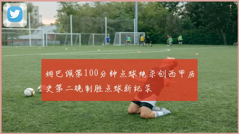 姆巴佩第100分钟点球绝杀创西甲历史第二晚制胜点球新纪录