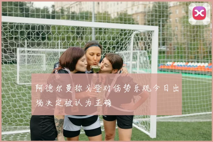 阿德尔曼称戈登对伤势乐观今日出场决定被认为正确