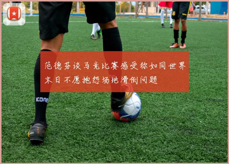 范德芬谈马竞比赛感受称如同世界末日不愿抱怨场地滑倒问题