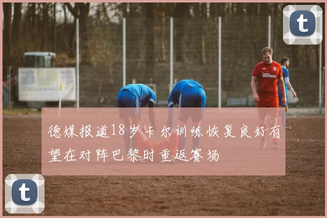 德媒报道18岁卡尔训练恢复良好有望在对阵巴黎时重返赛场