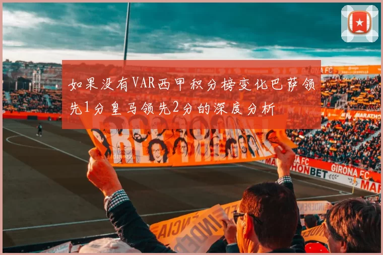 如果没有VAR西甲积分榜变化巴萨领先1分皇马领先2分的深度分析