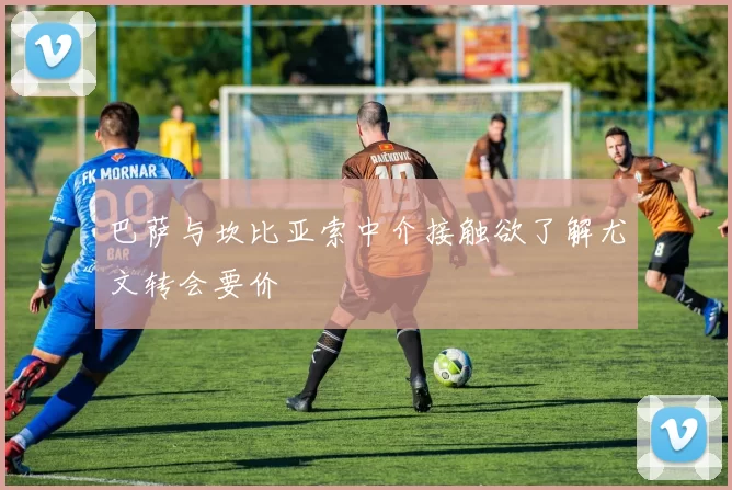 巴萨与坎比亚索中介接触欲了解尤文转会要价