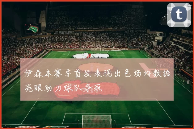 伊森本赛季首发表现出色场均数据亮眼助力球队争冠