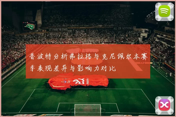 香波特分析弗拉格与克尼佩尔本赛季表现差异与影响力对比