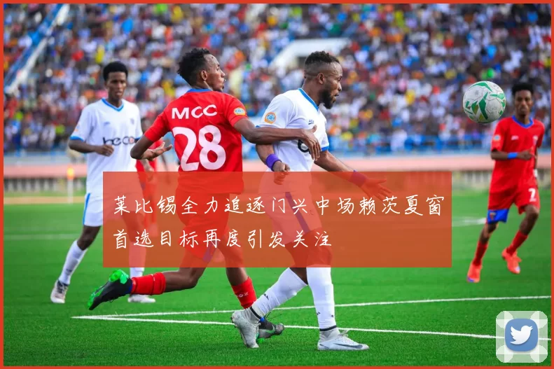 莱比锡全力追逐门兴中场赖茨夏窗首选目标再度引发关注