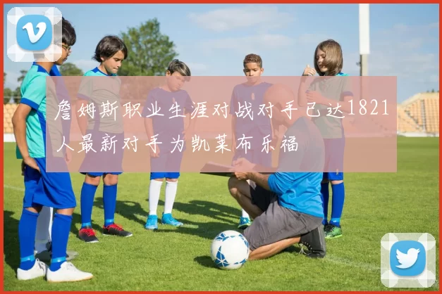 詹姆斯职业生涯对战对手已达1821人最新对手为凯莱布乐福