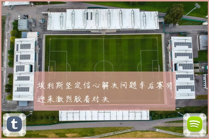 埃利斯坚定信心解决问题季后赛将迎来激烈胶着对决