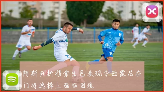 阿斯分析穆索出色表现令西蒙尼在门将选择上面临困境