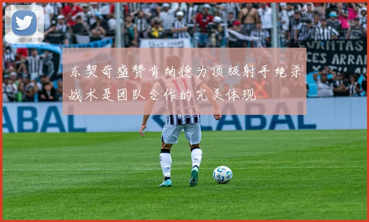 东契奇盛赞肯纳德为顶级射手绝杀战术是团队合作的完美体现