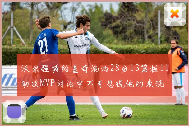 沃尔强调约基奇场均28分13篮板11助攻MVP讨论中不可忽视他的表现