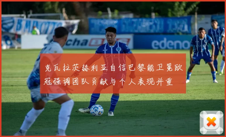 克瓦拉茨赫利亚自信巴黎能卫冕欧冠强调团队贡献与个人表现并重