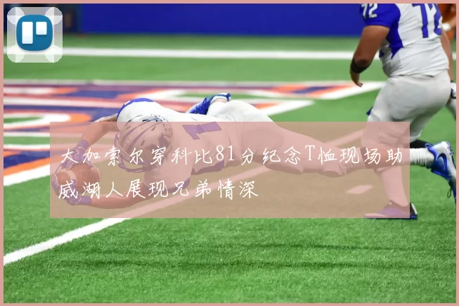 大加索尔穿科比81分纪念T恤现场助威湖人展现兄弟情深