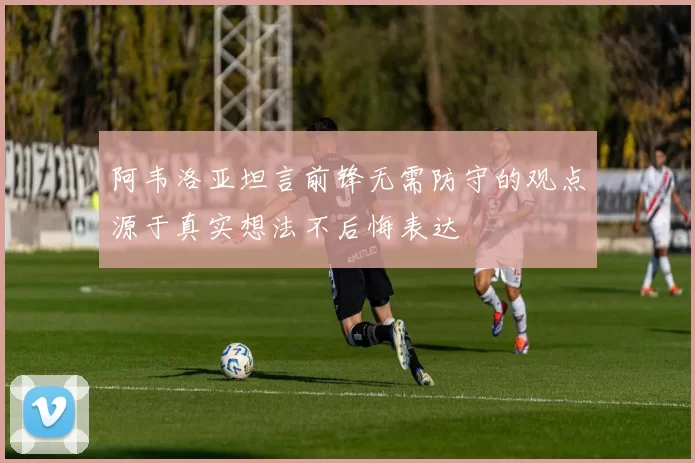 阿韦洛亚坦言前锋无需防守的观点源于真实想法不后悔表达