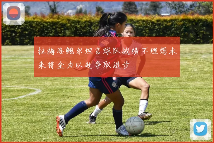 拉梅洛鲍尔坦言球队战绩不理想未来将全力以赴争取进步