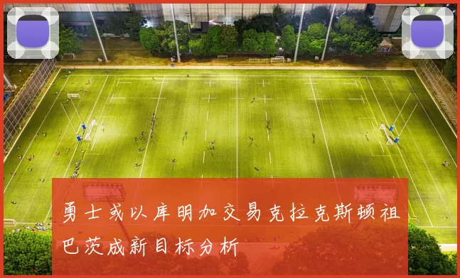 勇士或以库明加交易克拉克斯顿祖巴茨成新目标分析